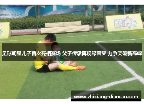 足球明星儿子首次亮相赛场 父子传承再现绿茵梦 力争突破新高峰