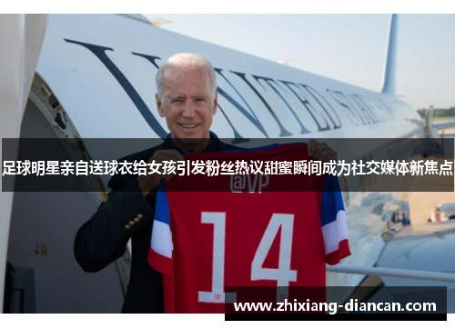 足球明星亲自送球衣给女孩引发粉丝热议甜蜜瞬间成为社交媒体新焦点