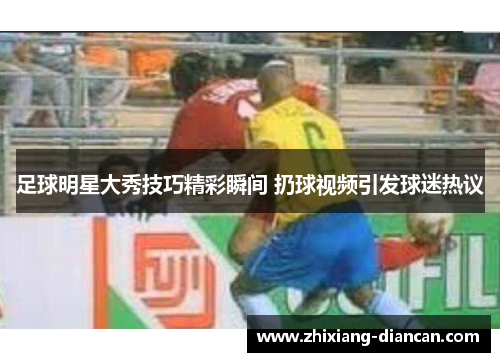足球明星大秀技巧精彩瞬间 扔球视频引发球迷热议