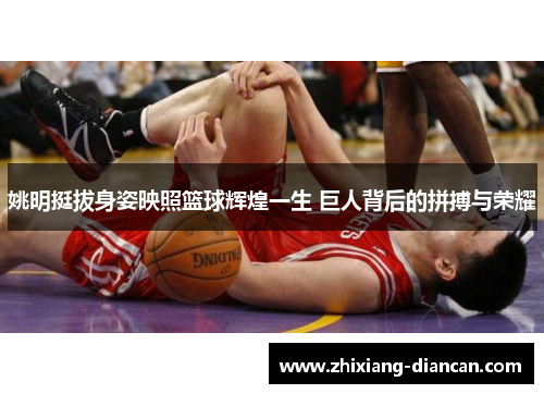 姚明挺拔身姿映照篮球辉煌一生 巨人背后的拼搏与荣耀
