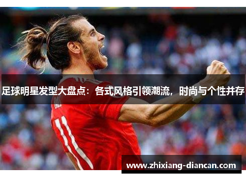 足球明星发型大盘点：各式风格引领潮流，时尚与个性并存