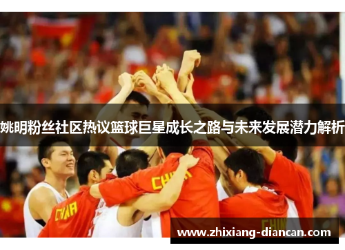 姚明粉丝社区热议篮球巨星成长之路与未来发展潜力解析