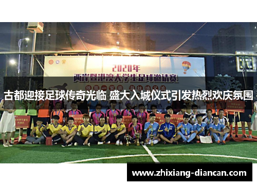 古都迎接足球传奇光临 盛大入城仪式引发热烈欢庆氛围