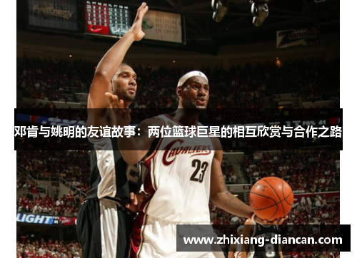 邓肯与姚明的友谊故事：两位篮球巨星的相互欣赏与合作之路