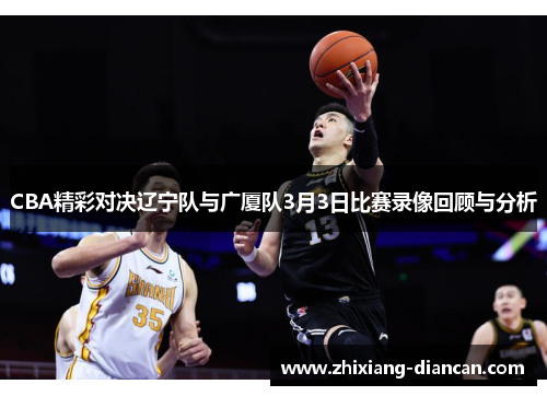 CBA精彩对决辽宁队与广厦队3月3日比赛录像回顾与分析