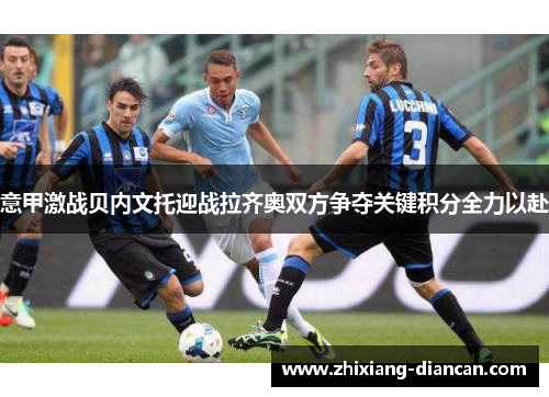意甲激战贝内文托迎战拉齐奥双方争夺关键积分全力以赴