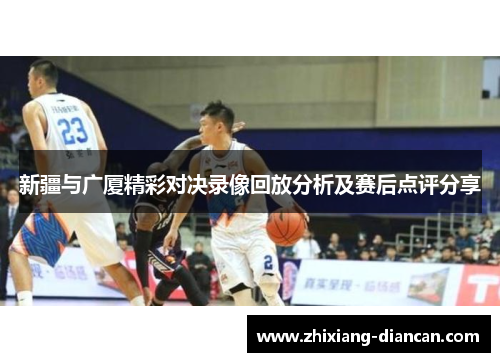 新疆与广厦精彩对决录像回放分析及赛后点评分享