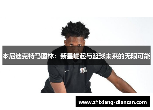 本尼迪克特马图林：新星崛起与篮球未来的无限可能